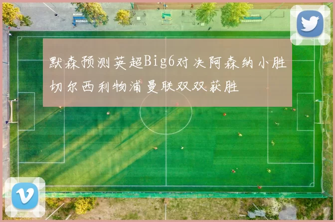 默森预测英超Big6对决阿森纳小胜切尔西利物浦曼联双双获胜