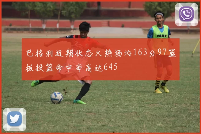 巴格利近期状态火热场均163分97篮板投篮命中率高达645
